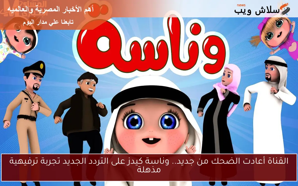القناة أعادت الضحك من جديد.. وناسة كيدز على التردد الجديد تجربة ترفيهية مذهلة