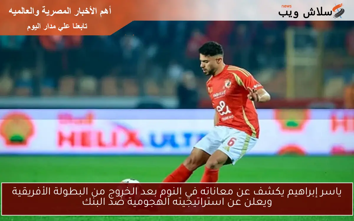 ياسر إبراهيم يكشف عن معاناته في النوم بعد الخروج من البطولة الأفريقية ويعلن عن استراتيجيته الهجومية ضد البنك