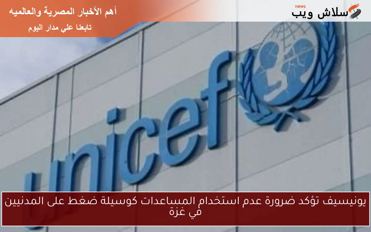 يونيسيف تؤكد ضرورة عدم استخدام المساعدات كوسيلة ضغط على المدنيين في غزة