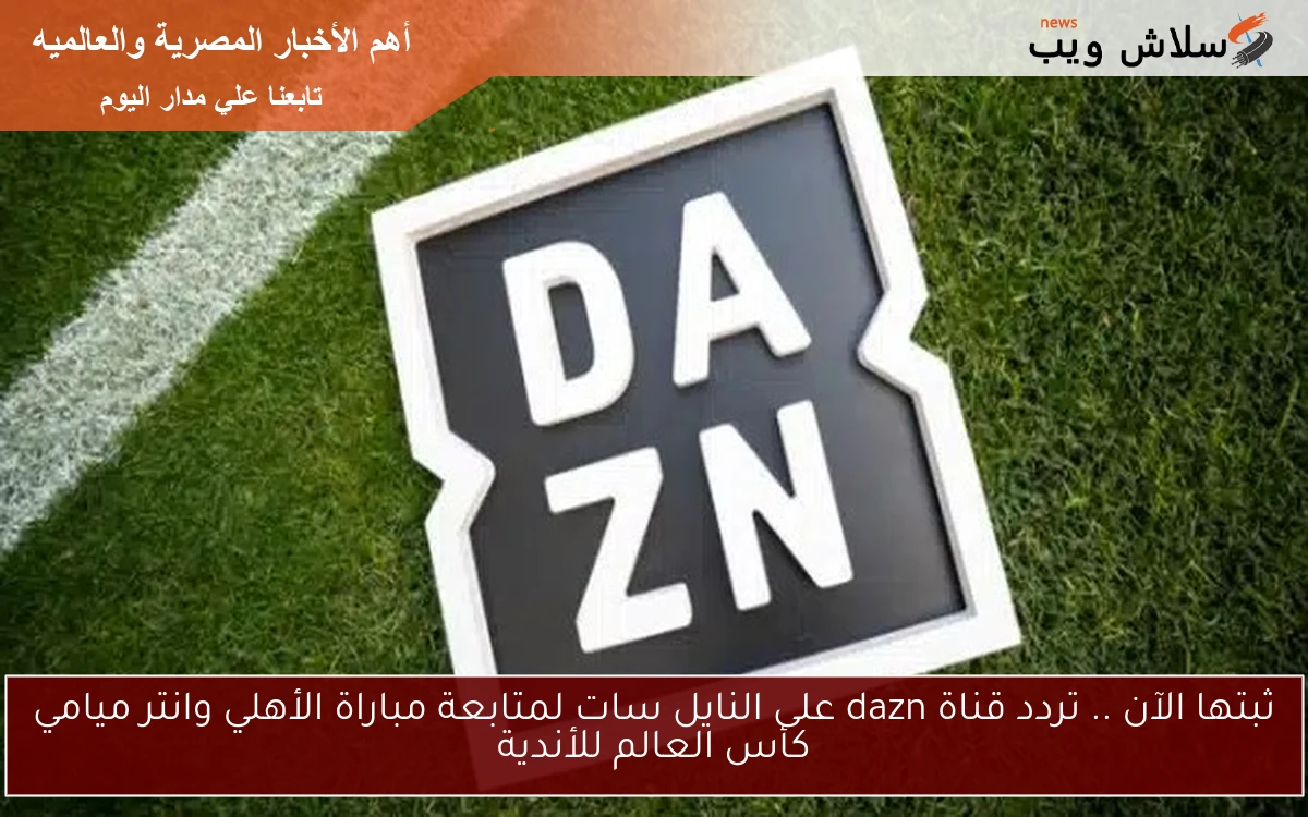 ثبتها الآن .. تردد قناة dazn على النايل سات لمتابعة مباراة الأهلي وانتر ميامي كأس العالم للأندية