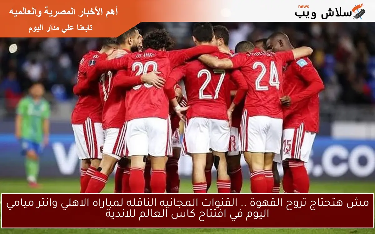 مش هتحتاج تروح القهوة .. القنوات المجانيه الناقله لمباراه الاهلي وانتر ميامي اليوم في افتتاح كاس العالم للاندية