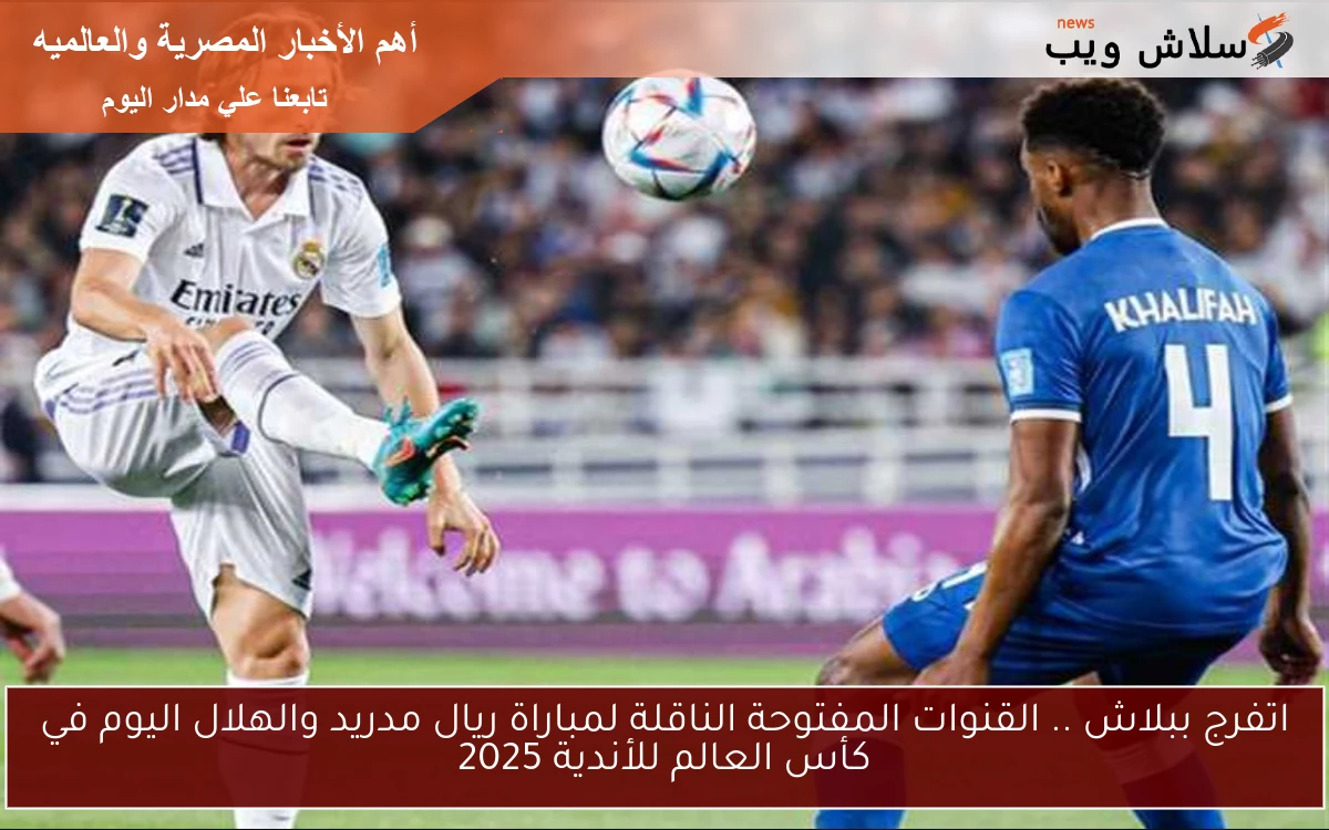 اتفرج ببلاش .. القنوات المفتوحة الناقلة لمباراة ريال مدريد والهلال اليوم في كأس العالم للأندية 2025