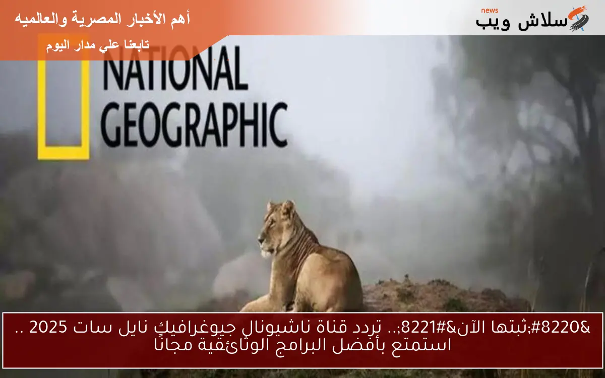 “ثبتها الآن”.. تردد قناة ناشيونال جيوغرافيك نايل سات 2025 .. استمتع بأفضل البرامج الوثائقية مجانًا