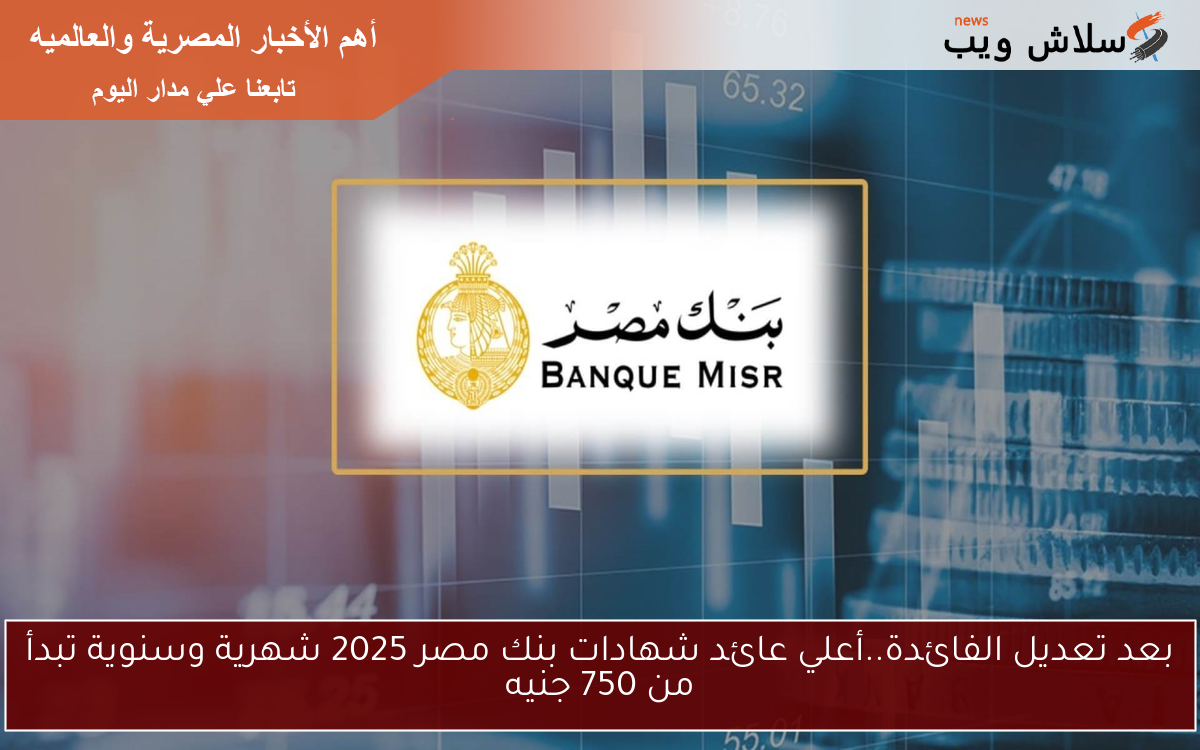 بعد تعديل الفائدة..أعلي عائد شهادات بنك مصر 2025 شهرية وسنوية تبدأ من 750 جنيه