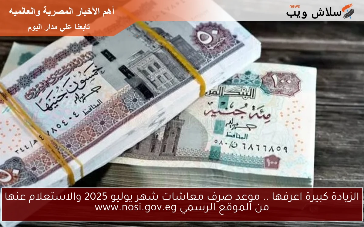 الزيادة كبيرة اعرفها .. موعد صرف معاشات شهر يوليو 2025 والاستعلام عنها من الموقع الرسمي www.nosi.gov.eg