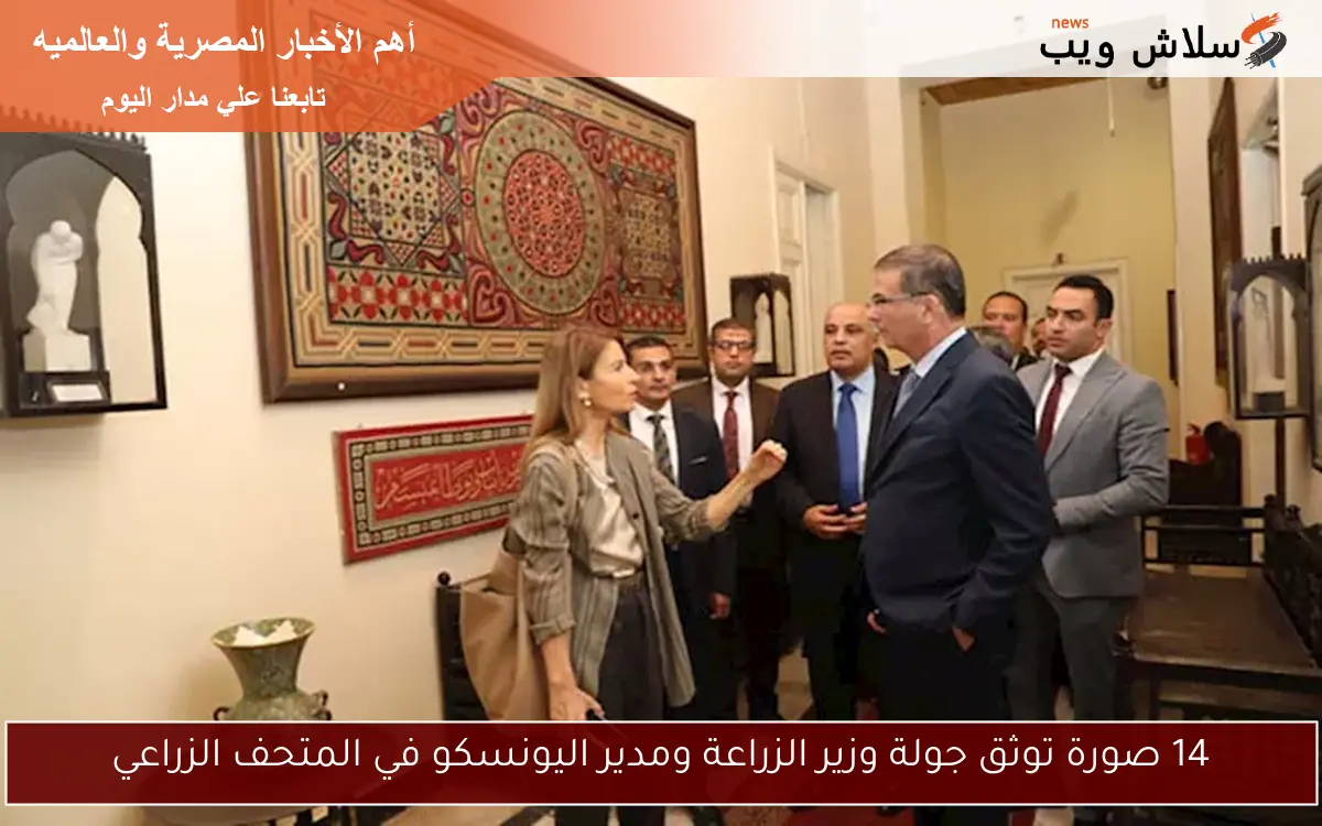 14 صورة توثق جولة وزير الزراعة ومدير اليونسكو في المتحف الزراعي
