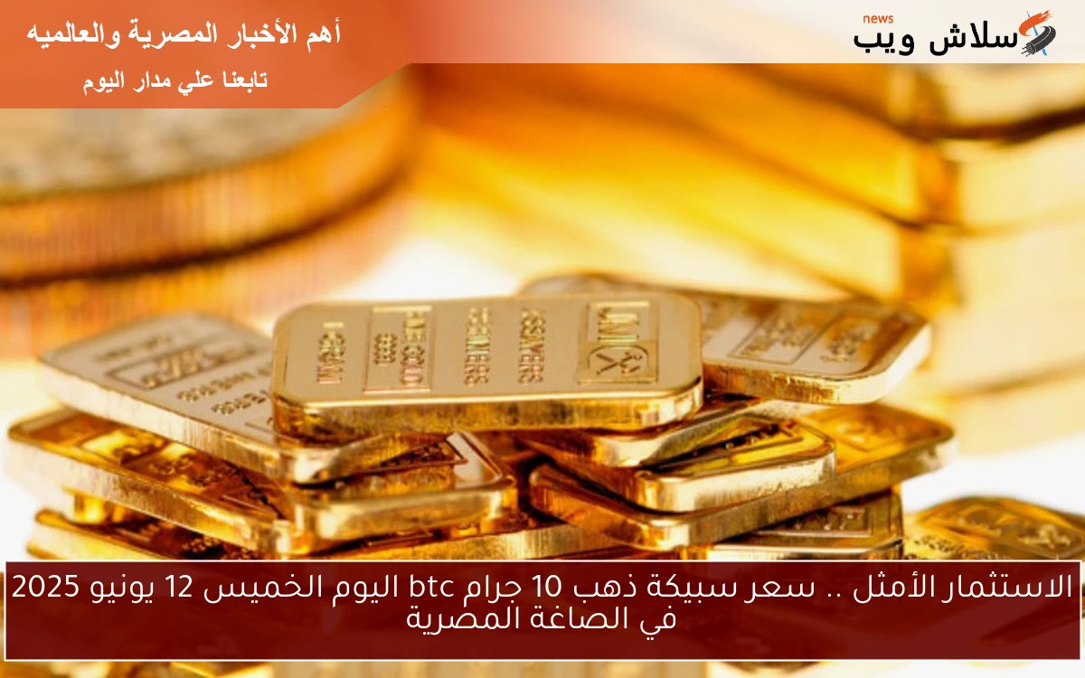 الاستثمار الأمثل .. سعر سبيكة ذهب 10 جرام btc اليوم الخميس 12 يونيو 2025 في الصاغة المصرية