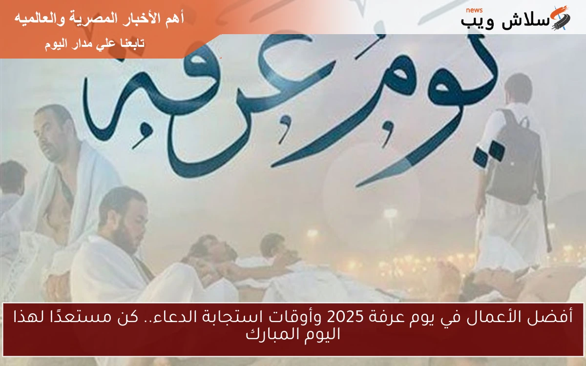 أفضل الأعمال في يوم عرفة 2025 وأوقات استجابة الدعاء.. كن مستعدًا لهذا اليوم المبارك