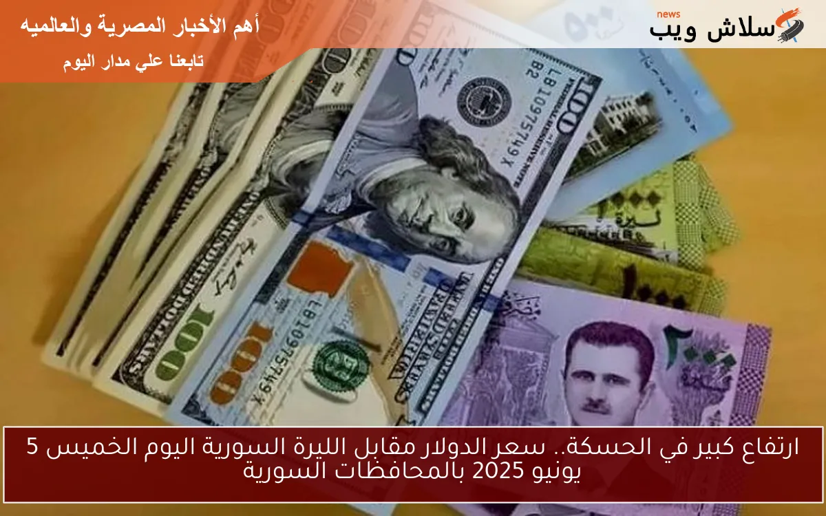 ارتفاع كبير في الحسكة.. سعر الدولار مقابل الليرة السورية اليوم الخميس 5 يونيو 2025 بالمحافظات السورية