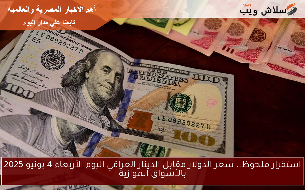 استقرار ملحوظ.. سعر الدولار مقابل الدينار العراقي اليوم الأربعاء 4 يونيو 2025 بالأسواق الموازية