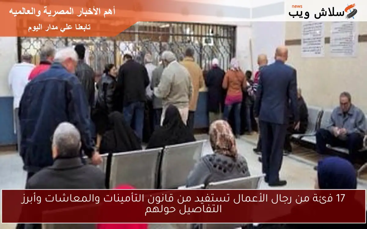 17 فئة من رجال الأعمال تستفيد من قانون التأمينات والمعاشات وأبرز التفاصيل حولهم