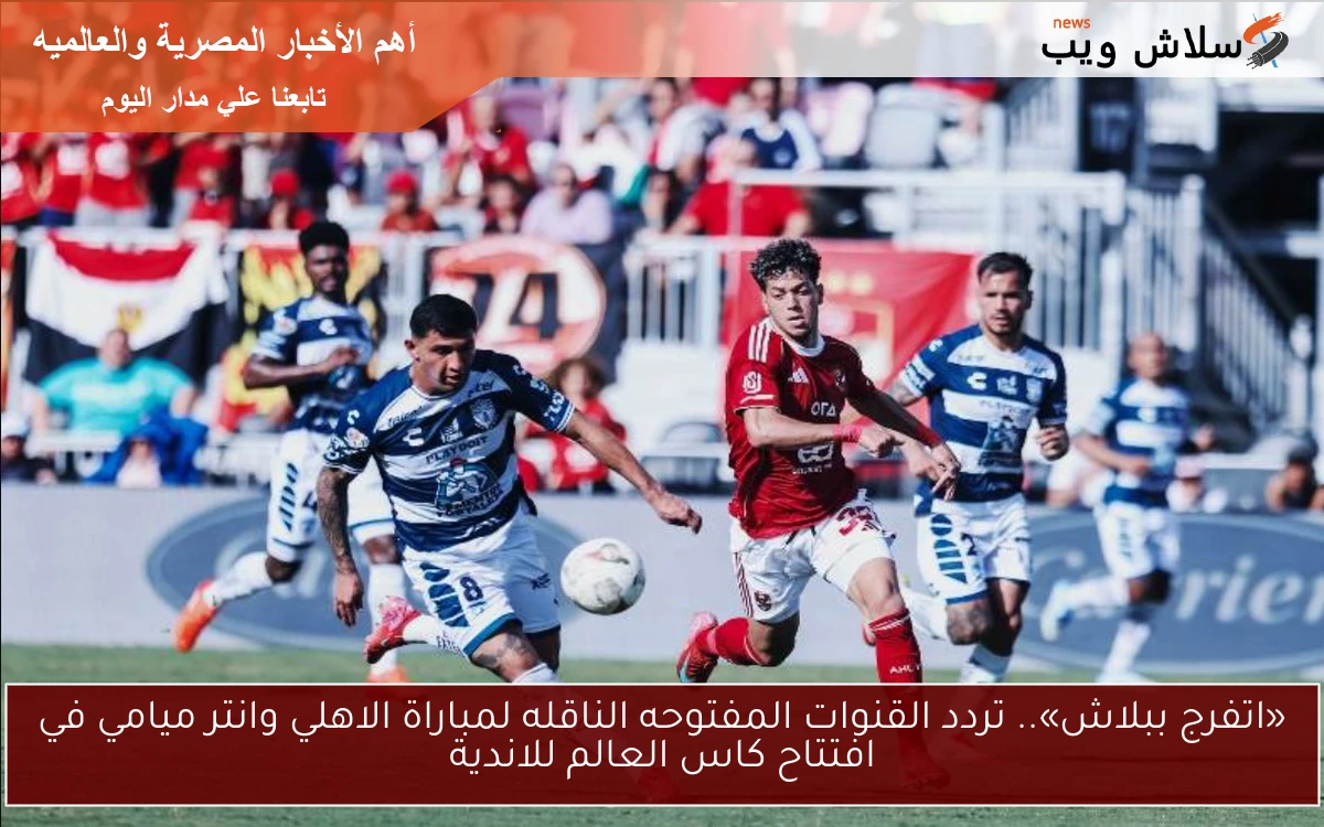 «اتفرج ببلاش».. تردد القنوات المفتوحه الناقله لمباراة الاهلي وانتر ميامي في افتتاح كاس العالم للاندية