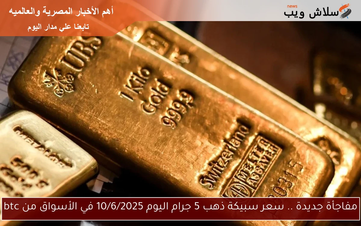 مفاجأة جديدة .. سعر سبيكة ذهب 5 جرام اليوم 10/6/2025 في الأسواق من btc