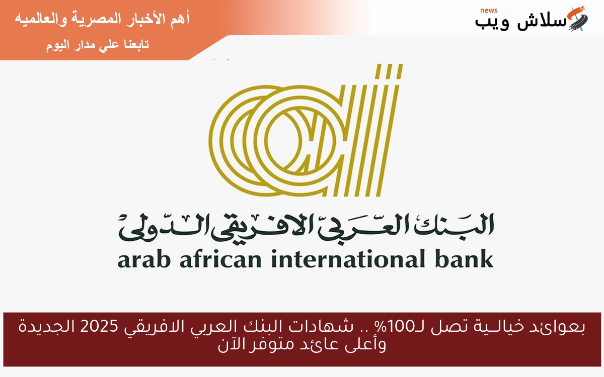 بعوائد خيالـــية تصل لــ100% .. شهادات البنك العربي الافريقي 2025 الجديدة وأعلى عائد متوفر الآن