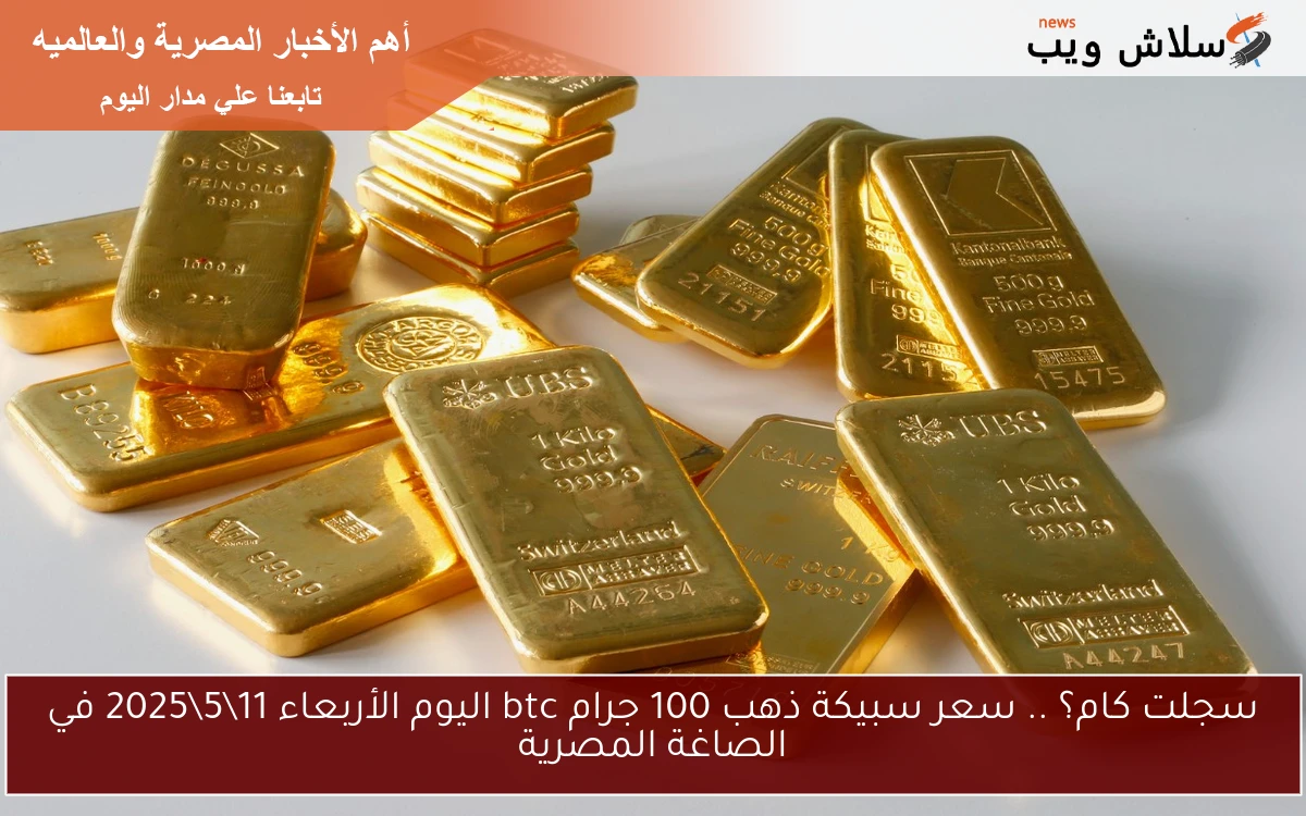 سجلت كام؟ .. سعر سبيكة ذهب 100 جرام btc اليوم الأربعاء 11\5\2025 في الصاغة المصرية