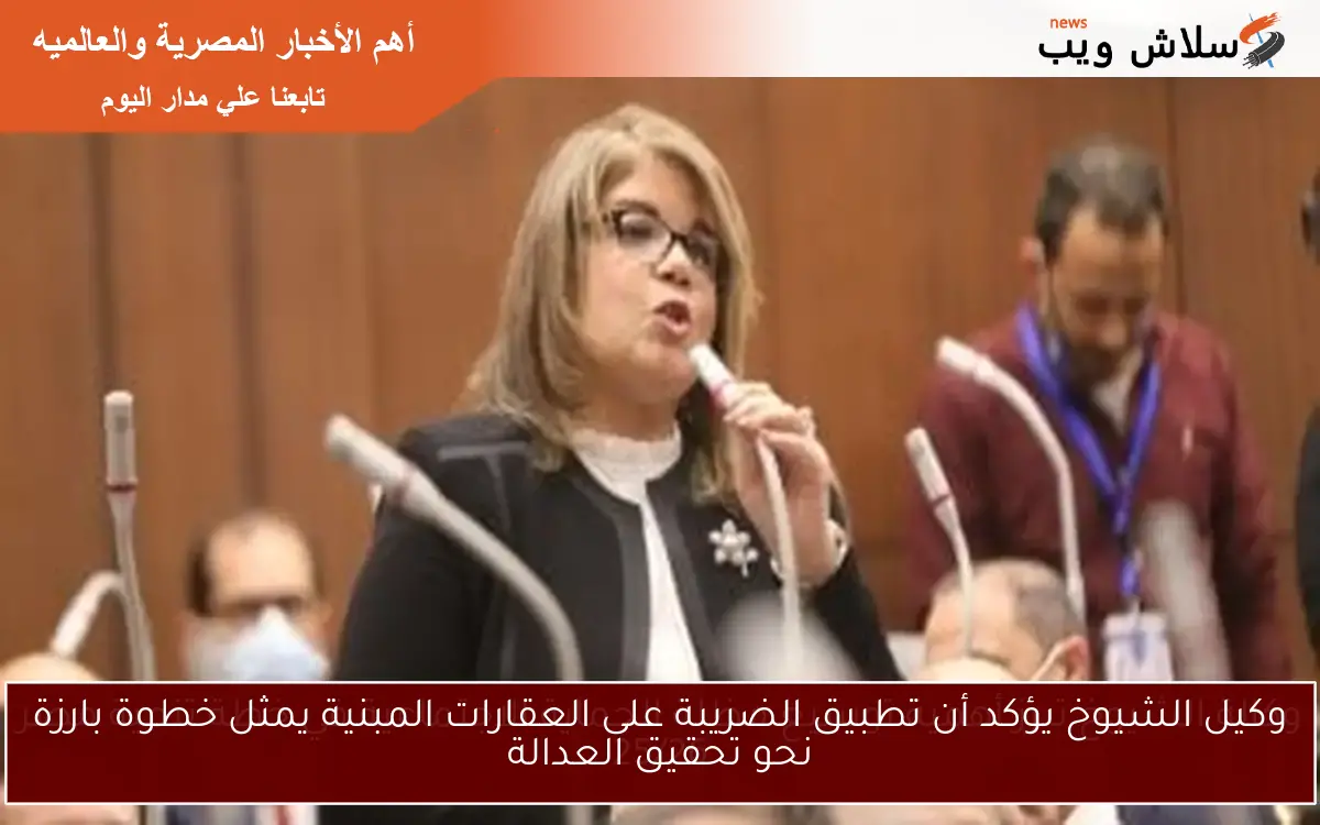 وكيل الشيوخ يؤكد أن تطبيق الضريبة على العقارات المبنية يمثل خطوة بارزة نحو تحقيق العدالة