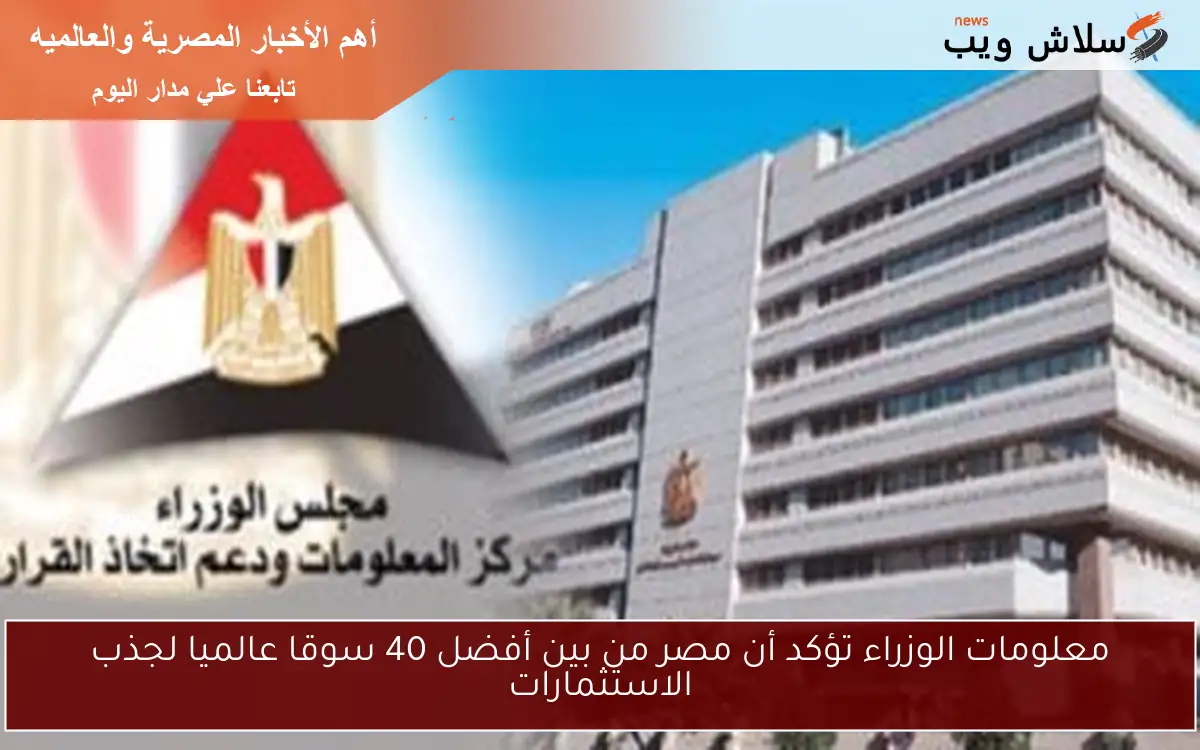 معلومات الوزراء تؤكد أن مصر من بين أفضل 40 سوقا عالميا لجذب الاستثمارات