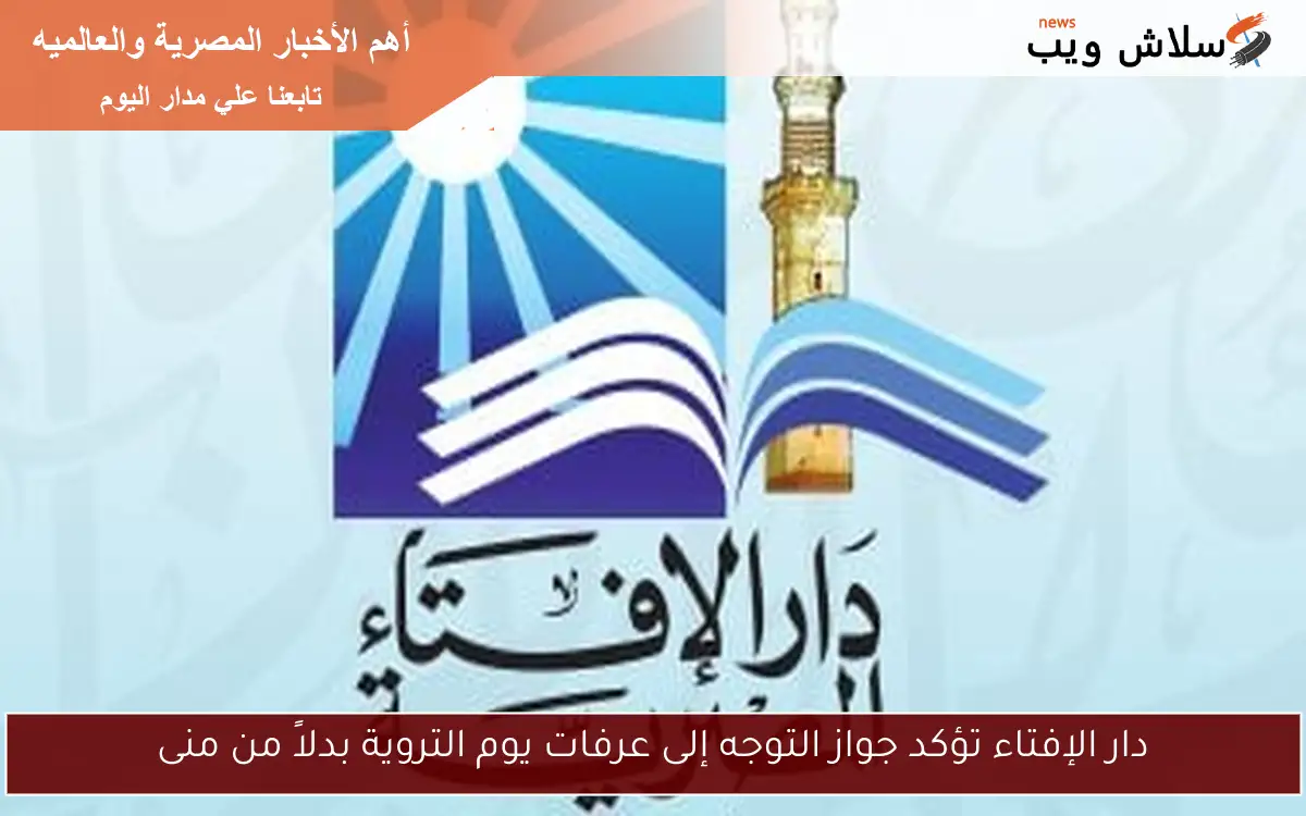 دار الإفتاء تؤكد جواز التوجه إلى عرفات يوم التروية بدلاً من منى