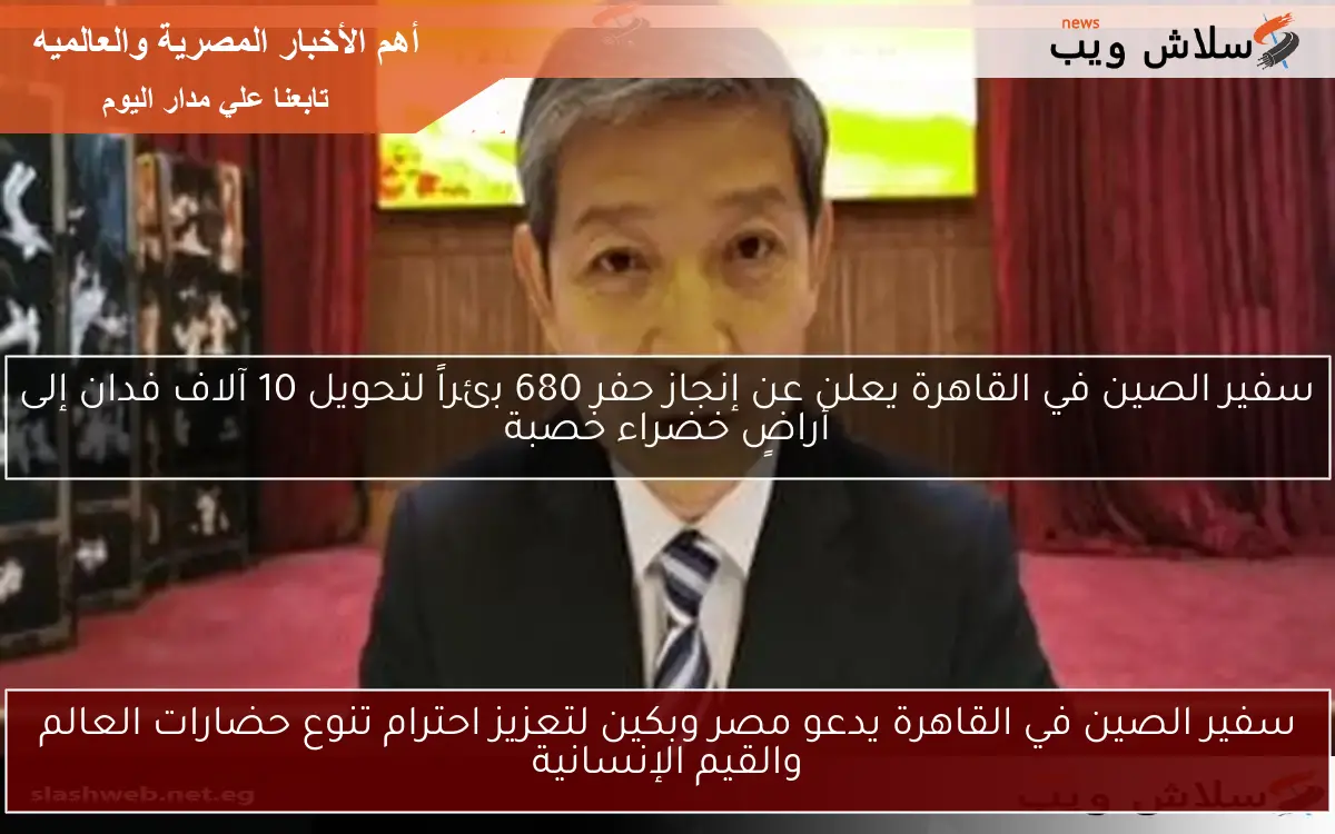 سفير الصين في القاهرة يدعو مصر وبكين لتعزيز احترام تنوع حضارات العالم والقيم الإنسانية