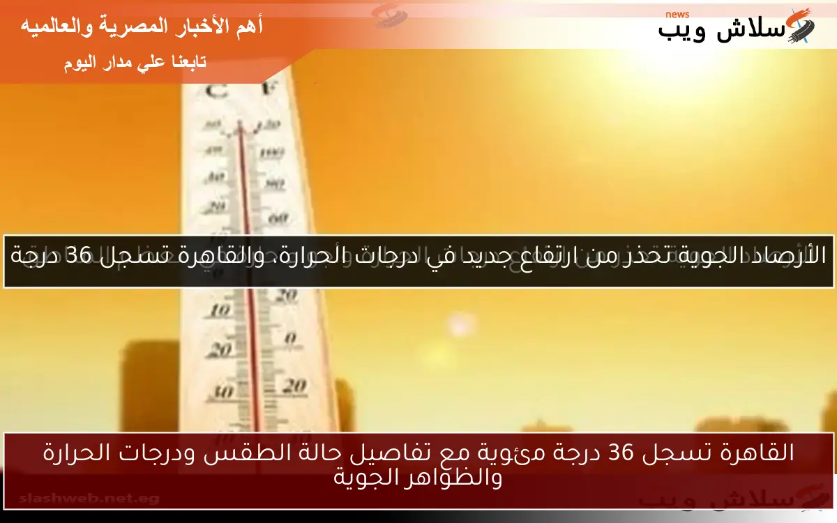 القاهرة تسجل 36 درجة مئوية مع تفاصيل حالة الطقس ودرجات الحرارة والظواهر الجوية