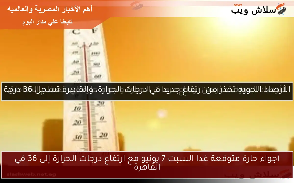 أجواء حارة متوقعة غدا السبت 7 يونيو مع ارتفاع درجات الحرارة إلى 36 في القاهرة