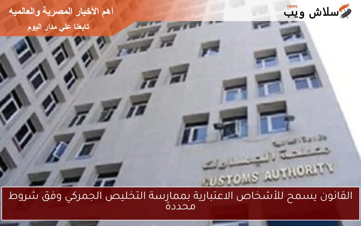 القانون يسمح للأشخاص الاعتبارية بممارسة التخليص الجمركي وفق شروط محددة