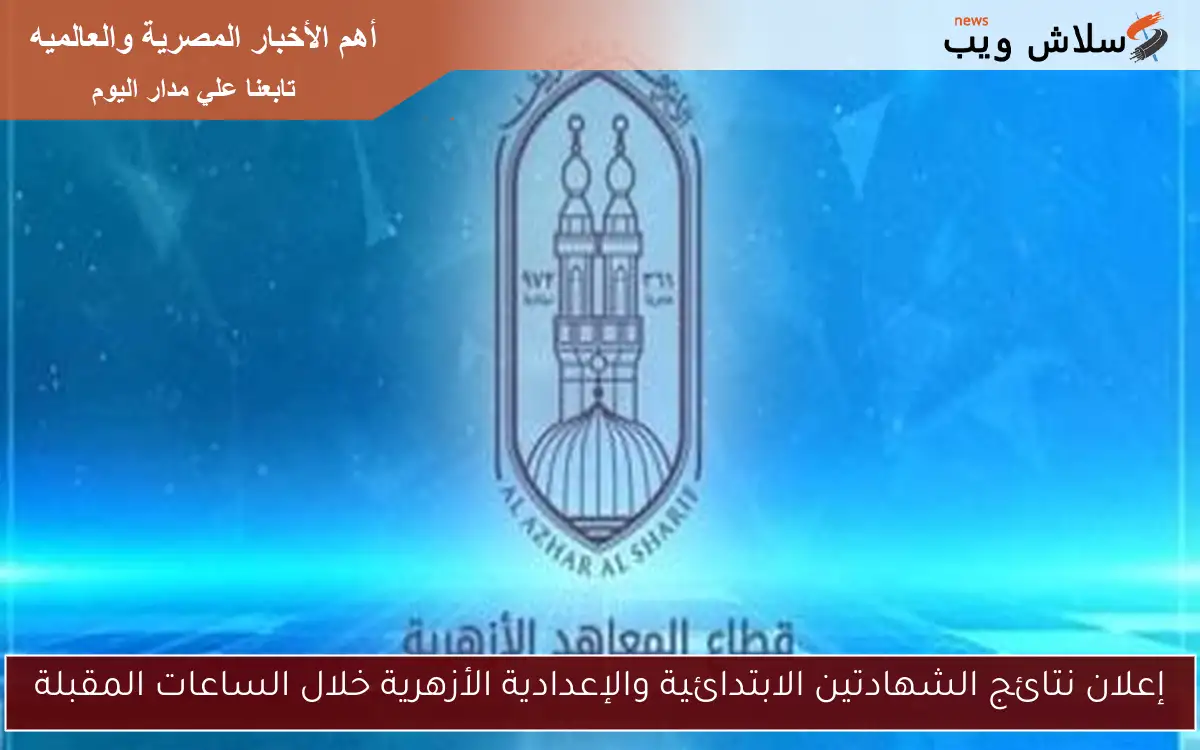 إعلان نتائج الشهادتين الابتدائية والإعدادية الأزهرية خلال الساعات المقبلة