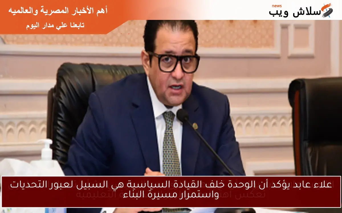 علاء عابد يؤكد أن الوحدة خلف القيادة السياسية هي السبيل لعبور التحديات واستمرار مسيرة البناء