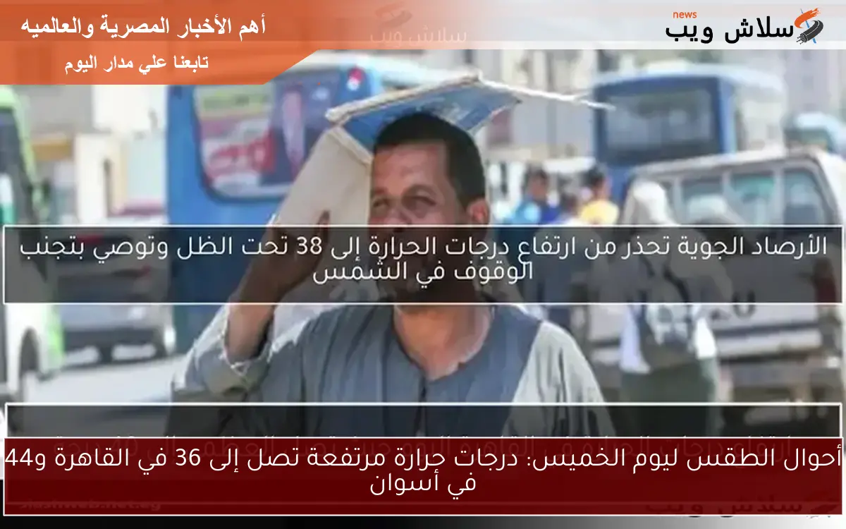 أحوال الطقس ليوم الخميس: درجات حرارة مرتفعة تصل إلى 36 في القاهرة و44 في أسوان