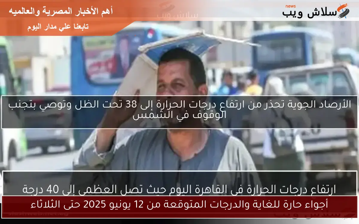 أجواء حارة للغاية والدرجات المتوقعة من 12 يونيو 2025 حتى الثلاثاء
