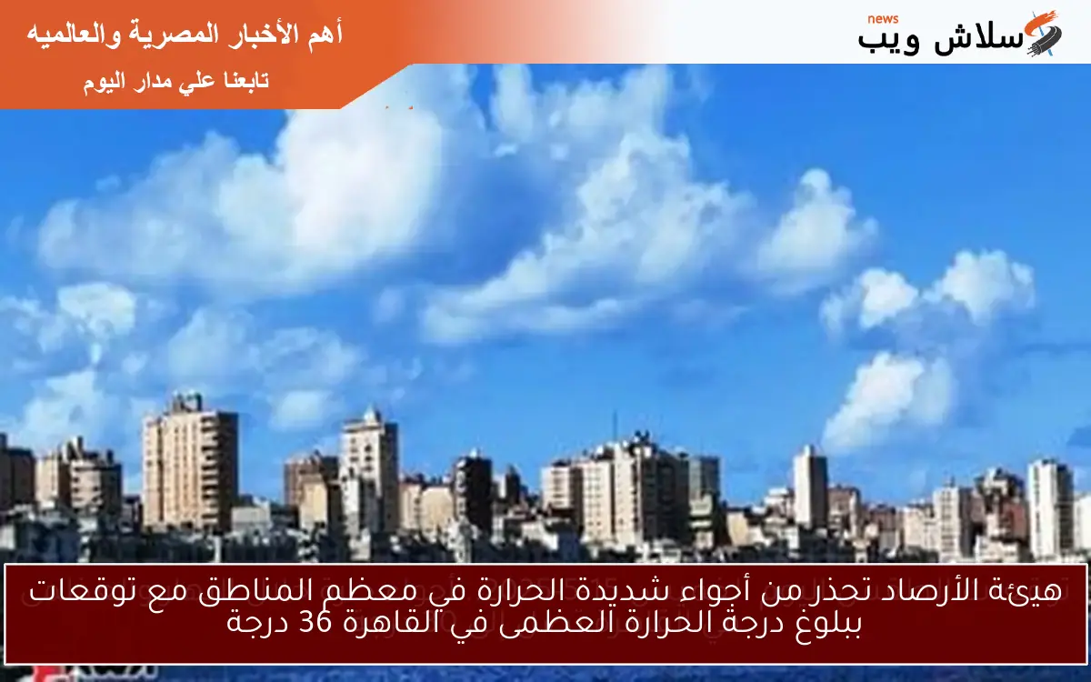 هيئة الأرصاد تحذر من أجواء شديدة الحرارة في معظم المناطق مع توقعات ببلوغ درجة الحرارة العظمى في القاهرة 36 درجة