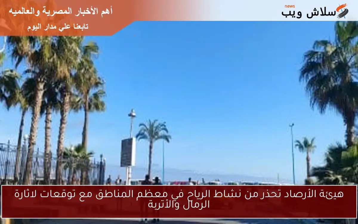 هيئة الأرصاد تحذر من نشاط الرياح في معظم المناطق مع توقعات لاثارة الرمال والأتربة