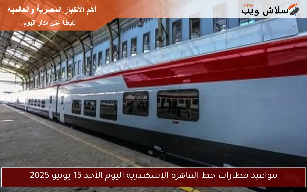 مواعيد قطارات خط القاهرة الإسكندرية اليوم الأحد 15 يونيو 2025