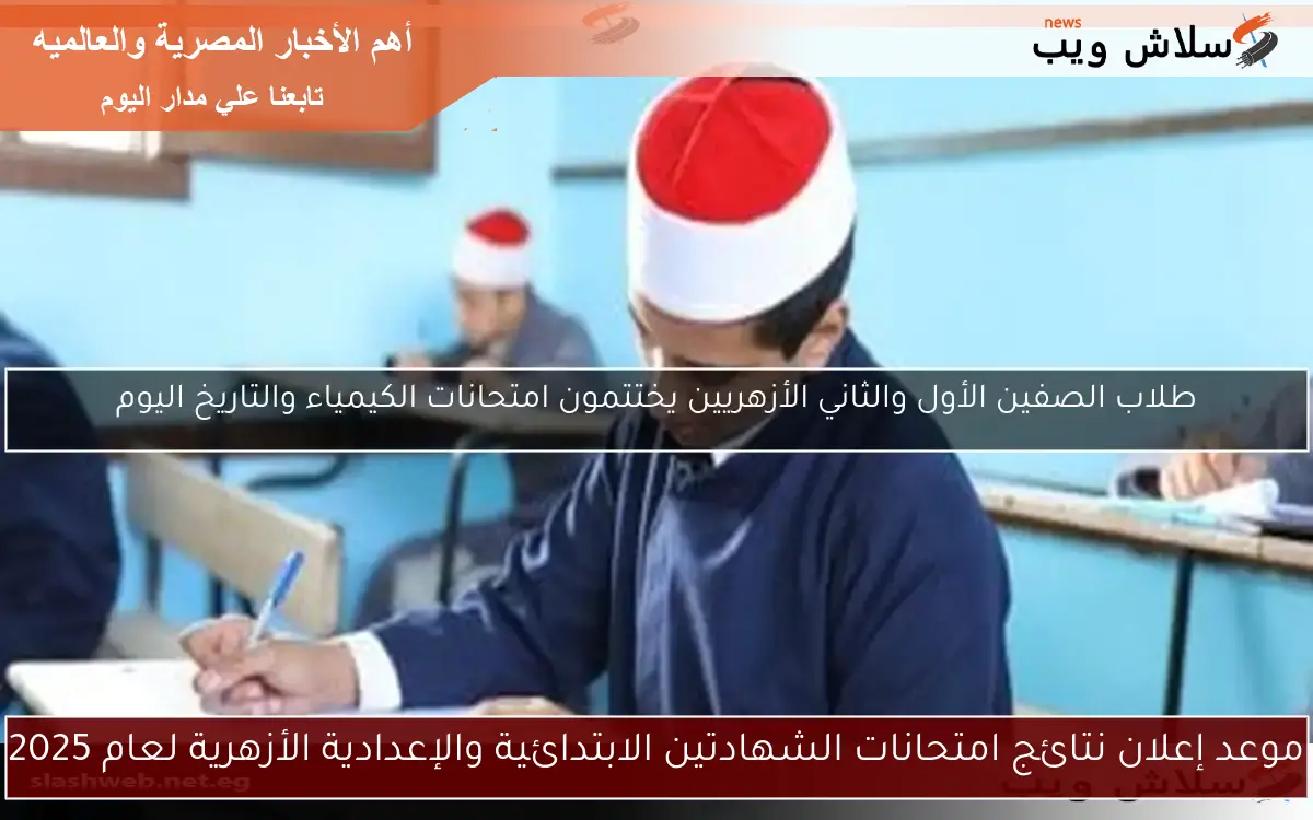 موعد إعلان نتائج امتحانات الشهادتين الابتدائية والإعدادية الأزهرية لعام 2025