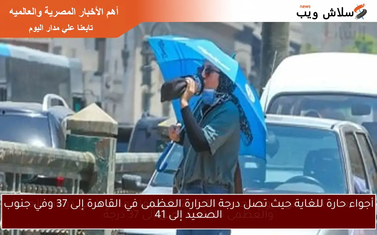 أجواء حارة للغاية حيث تصل درجة الحرارة العظمى في القاهرة إلى 37 وفي جنوب الصعيد إلى 41