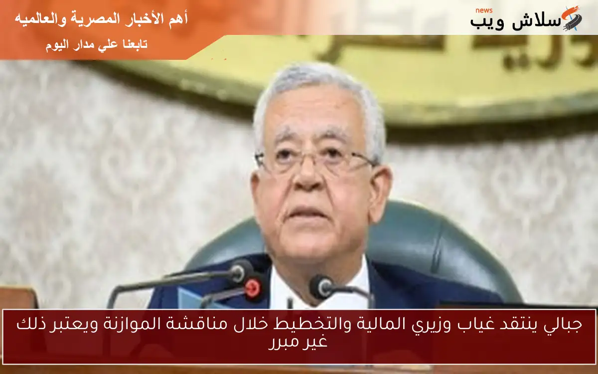 جبالي ينتقد غياب وزيري المالية والتخطيط خلال مناقشة الموازنة ويعتبر ذلك غير مبرر