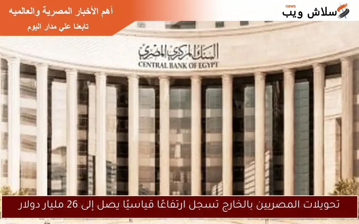 تحويلات المصريين بالخارج تسجل ارتفاعًا قياسيًا يصل إلى 26 مليار دولار