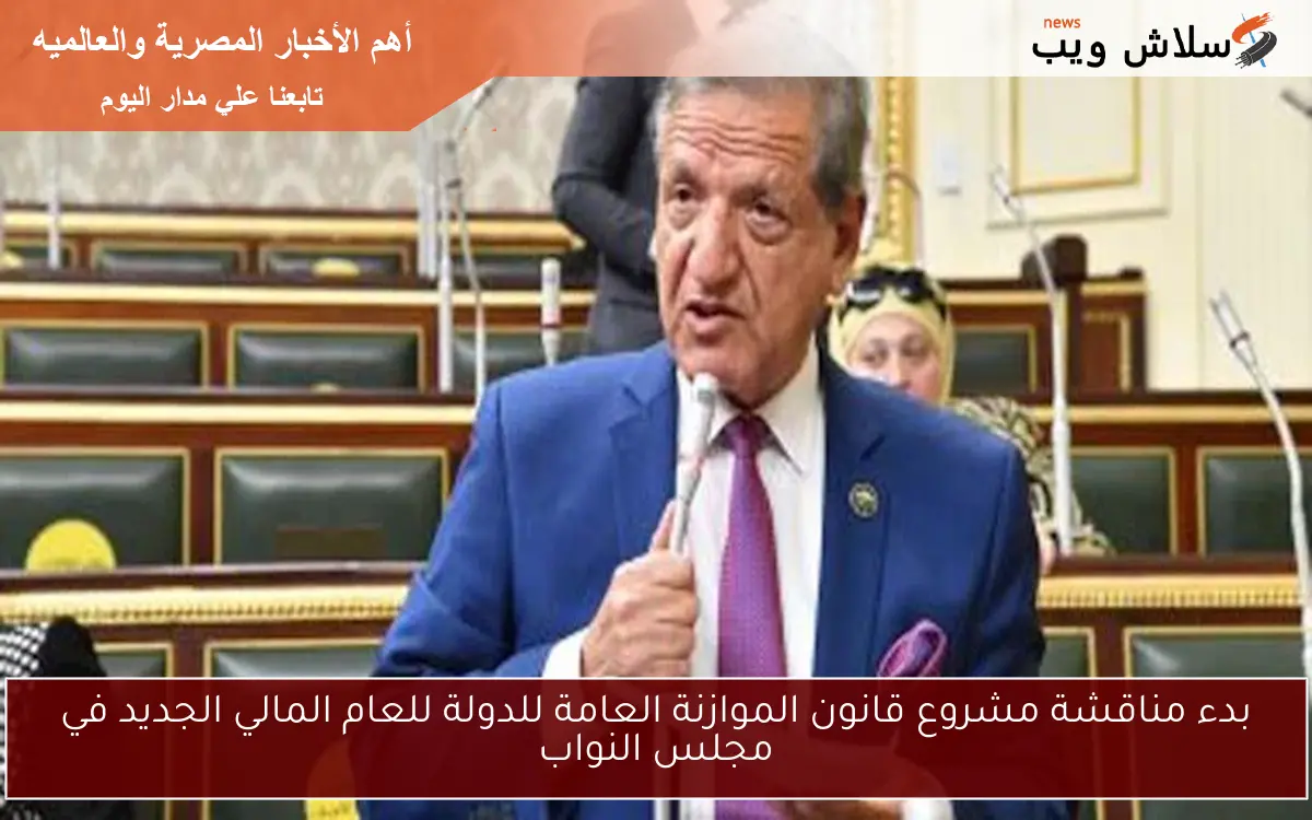 بدء مناقشة مشروع قانون الموازنة العامة للدولة للعام المالي الجديد في مجلس النواب