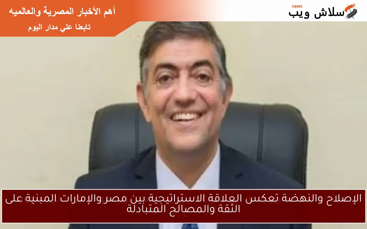 الإصلاح والنهضة تعكس العلاقة الاستراتيجية بين مصر والإمارات المبنية على الثقة والمصالح المتبادلة