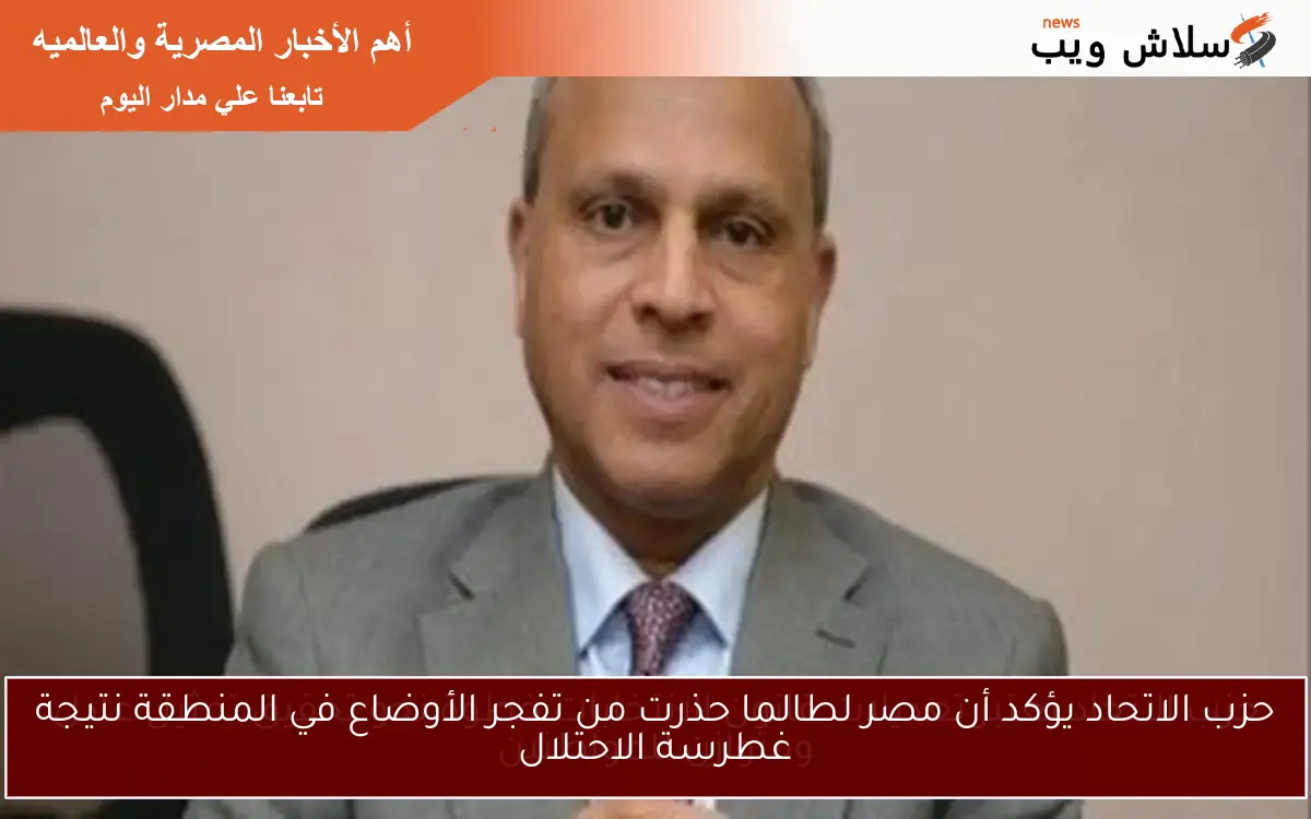 حزب الاتحاد يؤكد أن مصر لطالما حذرت من تفجر الأوضاع في المنطقة نتيجة غطرسة الاحتلال