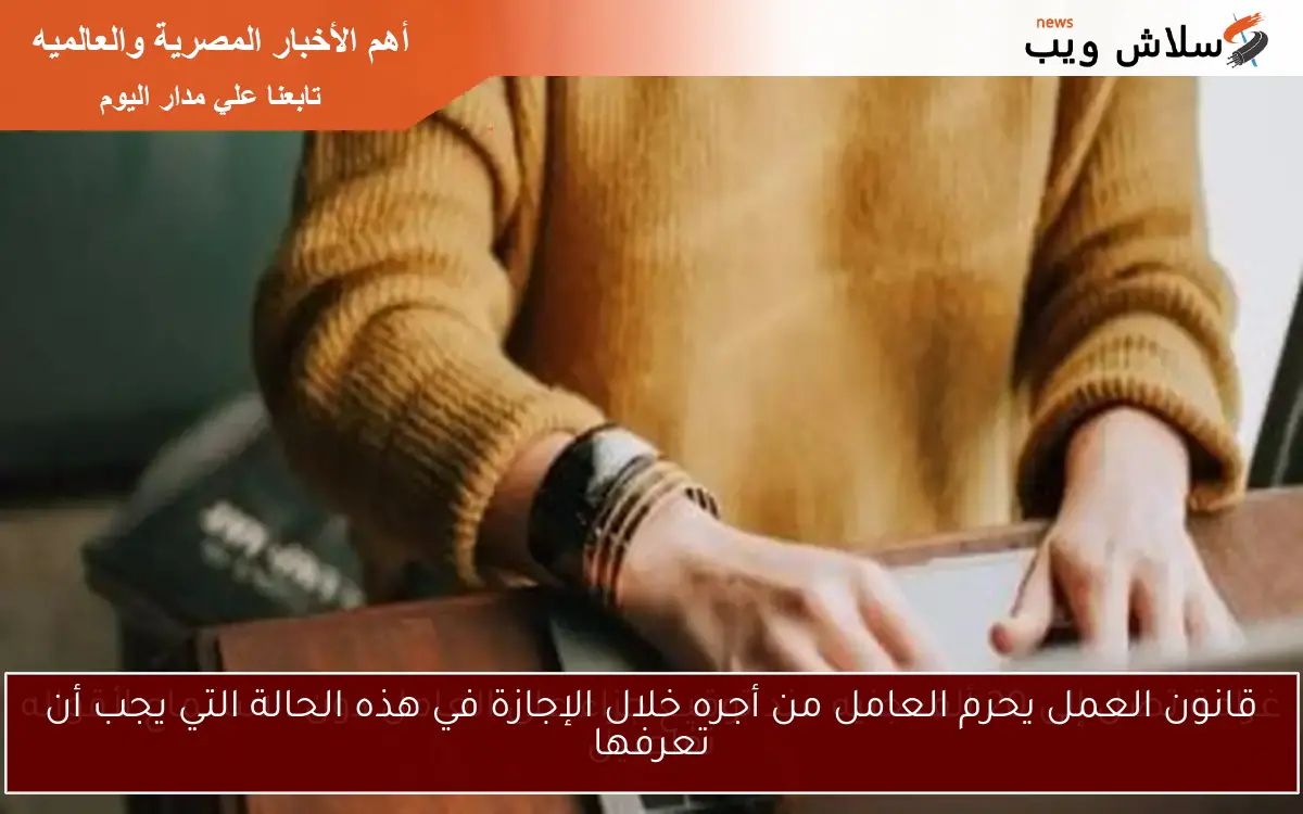 قانون العمل يحرم العامل من أجره خلال الإجازة في هذه الحالة التي يجب أن تعرفها