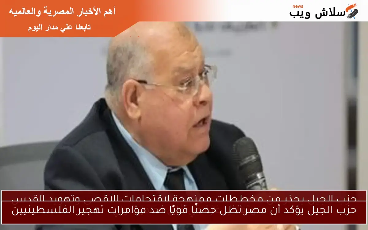 حزب الجيل يؤكد أن مصر تظل حصنًا قويًا ضد مؤامرات تهجير الفلسطينيين