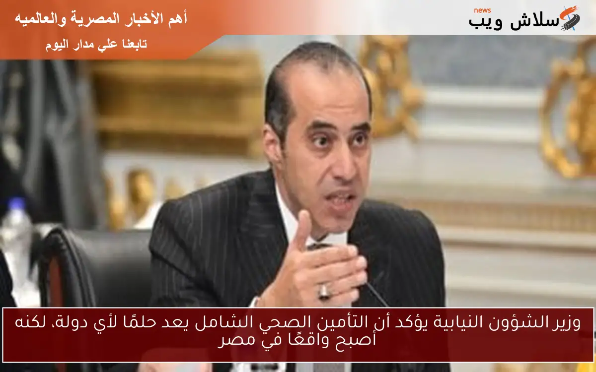 وزير الشؤون النيابية يؤكد أن التأمين الصحي الشامل يعد حلمًا لأي دولة، لكنه أصبح واقعًا في مصر