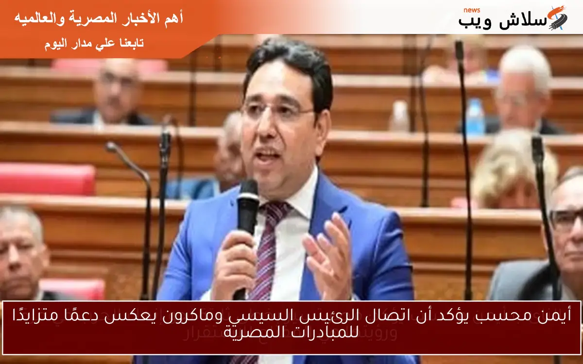أيمن محسب يؤكد أن اتصال الرئيس السيسي وماكرون يعكس دعمًا متزايدًا للمبادرات المصرية