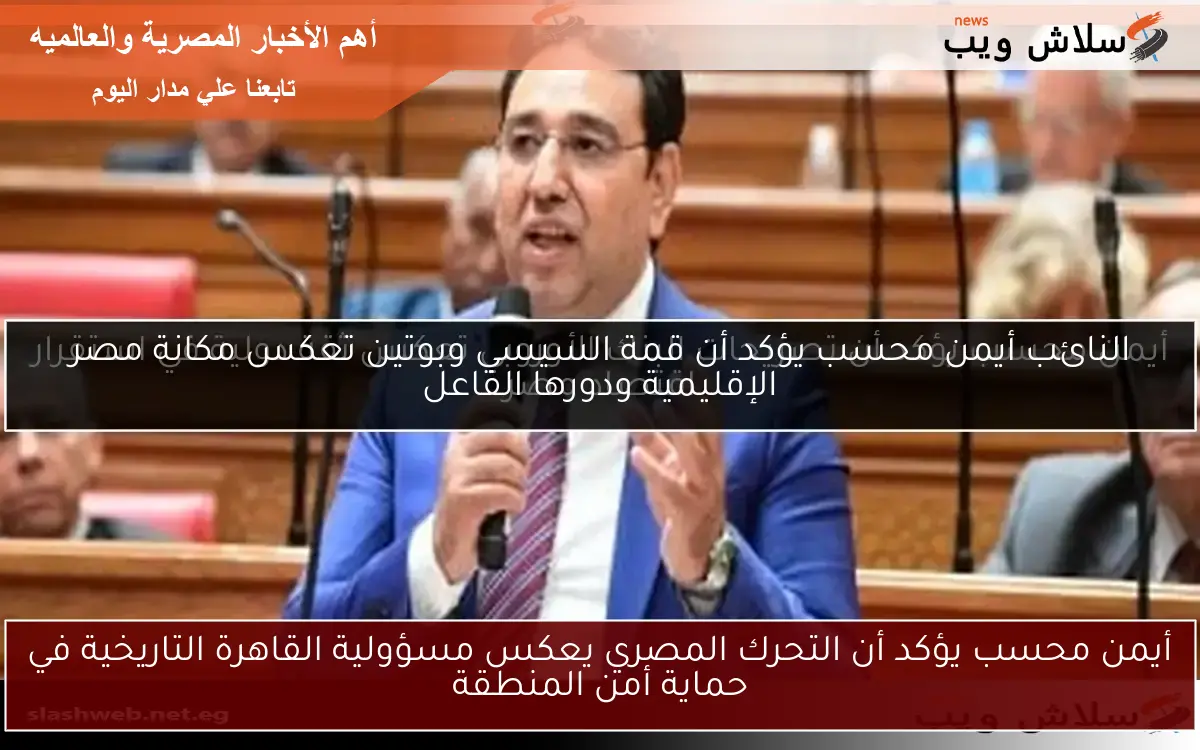 أيمن محسب يؤكد أن التحرك المصري يعكس مسؤولية القاهرة التاريخية في حماية أمن المنطقة