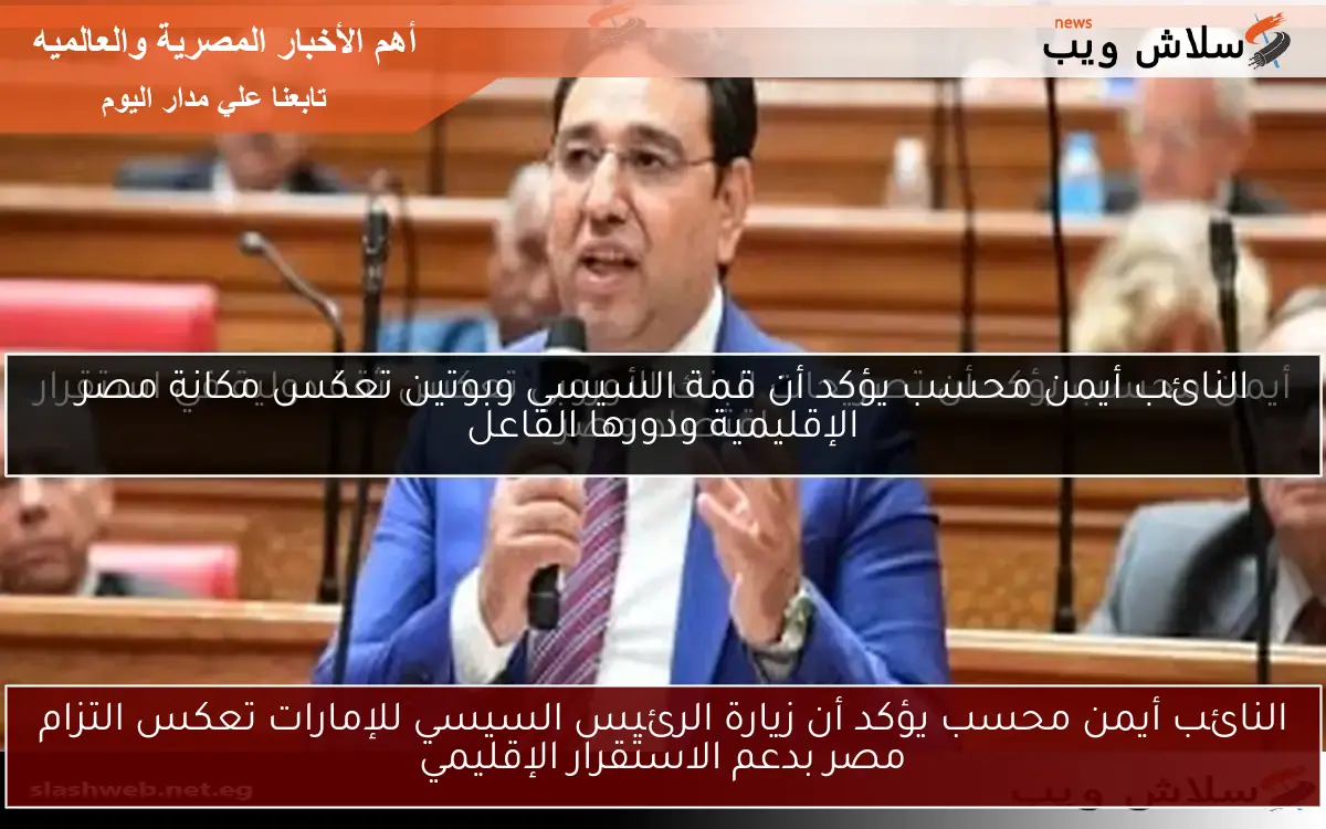 النائب أيمن محسب يؤكد أن زيارة الرئيس السيسي للإمارات تعكس التزام مصر بدعم الاستقرار الإقليمي