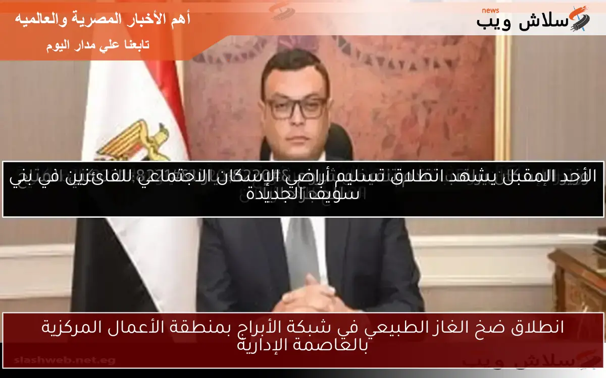 انطلاق ضخ الغاز الطبيعي في شبكة الأبراج بمنطقة الأعمال المركزية بالعاصمة الإدارية