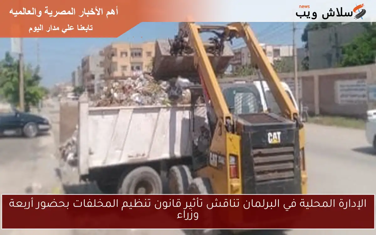 الإدارة المحلية في البرلمان تناقش تأثير قانون تنظيم المخلفات بحضور أربعة وزراء