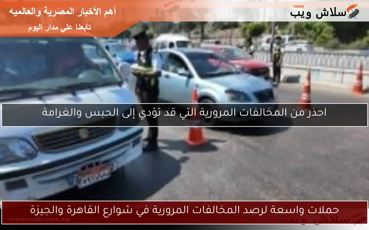 حملات واسعة لرصد المخالفات المرورية في شوارع القاهرة والجيزة