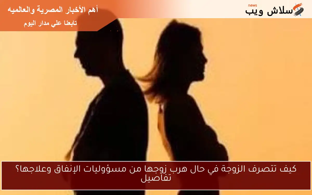 كيف تتصرف الزوجة في حال هرب زوجها من مسؤوليات الإنفاق وعلاجها؟ تفاصيل